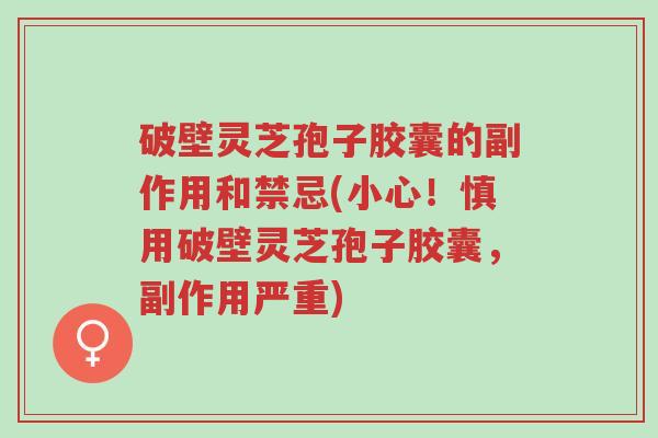 破壁灵芝孢子胶囊的副作用和禁忌(小心!慎用破壁灵芝孢子胶囊,副作用严重)-第1张图片-超越 破壁灵芝孢子胶囊的副作用和禁忌(小心!慎用破壁灵芝孢子胶囊,副作用严重)-第1张图片-超越