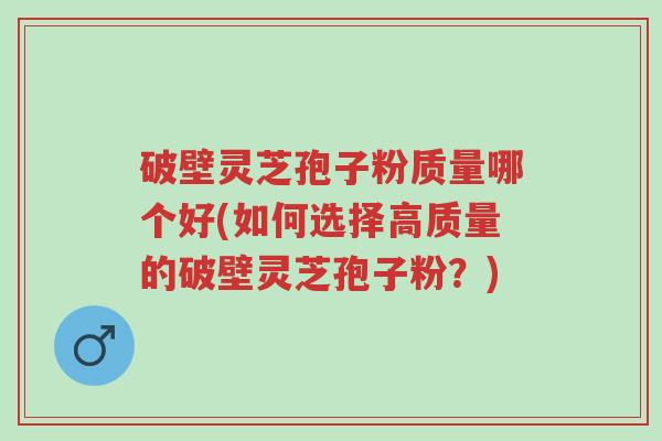 破壁灵芝孢子粉质量哪个好(如何选择高质量的破壁灵芝孢子粉?)-第1张图片-超越 破壁灵芝孢子粉质量哪个好(如何选择高质量的破壁灵芝孢子粉?)-第1张图片-超越