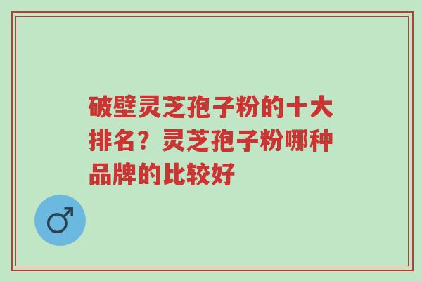破壁灵芝孢子粉的十大排名?灵芝孢子粉哪种品牌的比较好-第1张图片-超越 破壁灵芝孢子粉的十大排名?灵芝孢子粉哪种品牌的比较好-第1张图片-超越