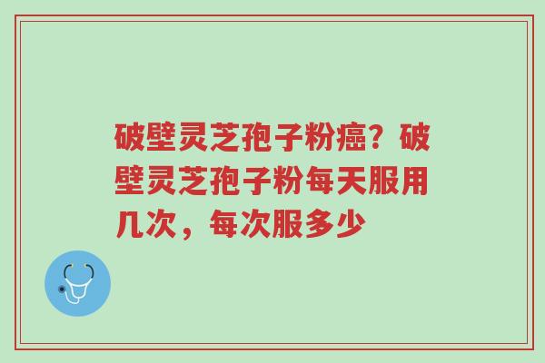 破壁灵芝孢子粉癌?破壁灵芝孢子粉每天服用几次,每次服多少-第1张图片-超越 破壁灵芝孢子粉癌?破壁灵芝孢子粉每天服用几次,每次服多少-第1张图片-超越