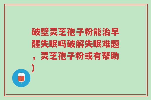 破壁灵芝孢子粉能治早醒失眠吗破解失眠难题,灵芝孢子粉或有帮助)-第1张图片-超越 破壁灵芝孢子粉能治早醒失眠吗破解失眠难题,灵芝孢子粉或有帮助)-第1张图片-超越