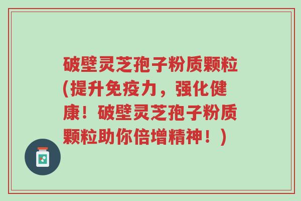 破壁灵芝孢子粉质颗粒(提升免疫力,强化健康!破壁灵芝孢子粉质颗粒助你倍增精神!)-第1张图片-超越 破壁灵芝孢子粉质颗粒(提升免疫力,强化健康!破壁灵芝孢子粉质颗粒助你倍增精神!)-第1张图片-超越