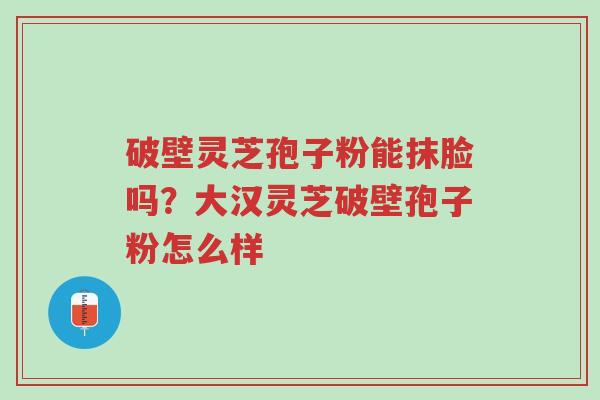 破壁灵芝孢子粉能抹脸吗?大汉灵芝破壁孢子粉怎么样-第1张图片-超越 破壁灵芝孢子粉能抹脸吗?大汉灵芝破壁孢子粉怎么样-第1张图片-超越