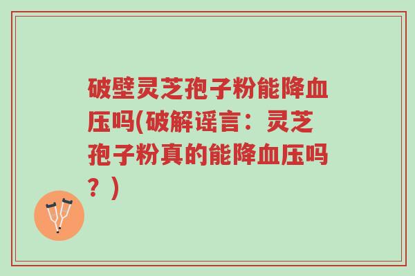 破壁灵芝孢子粉能降血压吗(破解谣言：灵芝孢子粉真的能降血压吗？)-第1张图片-超越