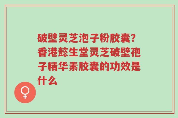 破壁灵芝泡子粉胶囊?香港懿生堂灵芝破壁孢子精华素胶囊的功效是什么-第1张图片-超越 破壁灵芝泡子粉胶囊?香港懿生堂灵芝破壁孢子精华素胶囊的功效是什么-第1张图片-超越