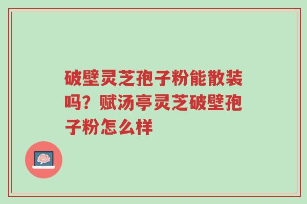 破壁灵芝孢子粉能散装吗?赋汤亭灵芝破壁孢子粉怎么样-第1张图片-超越 破壁灵芝孢子粉能散装吗?赋汤亭灵芝破壁孢子粉怎么样-第1张图片-超越