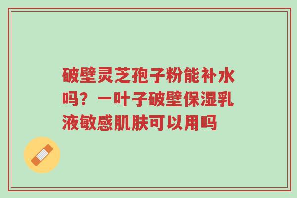 破壁灵芝孢子粉能补水吗?一叶子破壁保湿乳液敏感肌肤可以用吗-第1张图片-超越 破壁灵芝孢子粉能补水吗?一叶子破壁保湿乳液敏感肌肤可以用吗-第1张图片-超越