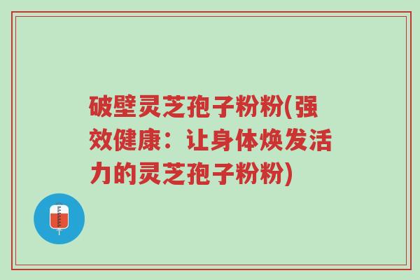 破壁灵芝孢子粉粉(强效健康:让身体焕发活力的灵芝孢子粉粉)-第1张图片-超越 破壁灵芝孢子粉粉(强效健康:让身体焕发活力的灵芝孢子粉粉)-第1张图片-超越