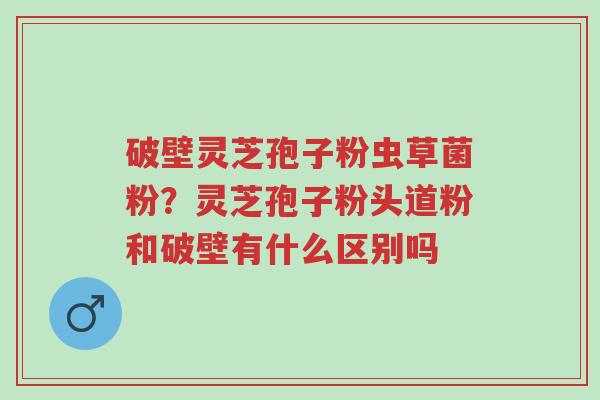 破壁灵芝孢子粉虫草菌粉?灵芝孢子粉头道粉和破壁有什么区别吗-第1张图片-超越 破壁灵芝孢子粉虫草菌粉?灵芝孢子粉头道粉和破壁有什么区别吗-第1张图片-超越