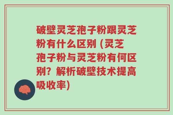 破壁灵芝孢子粉跟灵芝粉有什么区别 (灵芝孢子粉与灵芝粉有何区别?解析破壁技术提高吸收率)-第1张图片-超越 破壁灵芝孢子粉跟灵芝粉有什么区别 (灵芝孢子粉与灵芝粉有何区别?解析破壁技术提高吸收率)-第1张图片-超越
