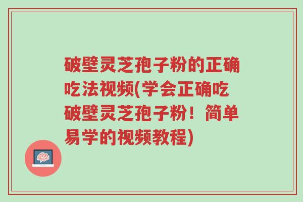 破壁灵芝孢子粉的正确吃法视频(学会正确吃破壁灵芝孢子粉！简单易学的视频教程)-第1张图片-超越
