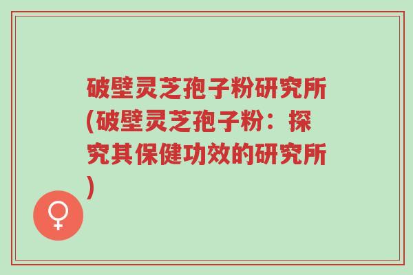 破壁灵芝孢子粉研究所(破壁灵芝孢子粉:探究其保健功效的研究所)-第1张图片-超越 破壁灵芝孢子粉研究所(破壁灵芝孢子粉:探究其保健功效的研究所)-第1张图片-超越