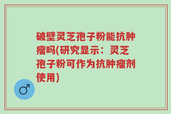破壁灵芝孢子粉能抗肿瘤吗(研究显示:灵芝孢子粉可作为抗肿瘤剂使用)-第1张图片-超越 破壁灵芝孢子粉能抗肿瘤吗(研究显示:灵芝孢子粉可作为抗肿瘤剂使用)-第1张图片-超越