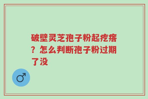 破壁灵芝孢子粉起疙瘩？怎么判断孢子粉过期了没-第1张图片-超越