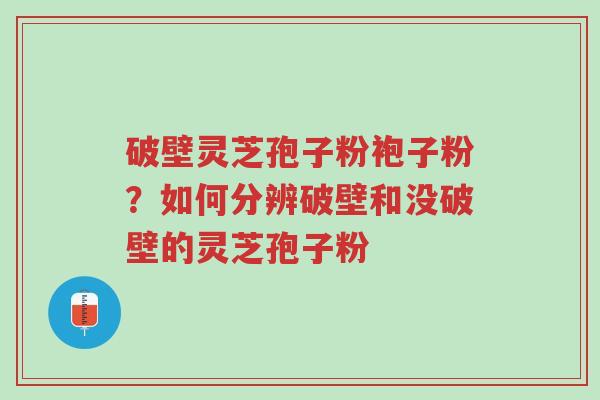 破壁灵芝孢子粉袍子粉?如何分辨破壁和没破壁的灵芝孢子粉-第1张图片-超越 破壁灵芝孢子粉袍子粉?如何分辨破壁和没破壁的灵芝孢子粉-第1张图片-超越