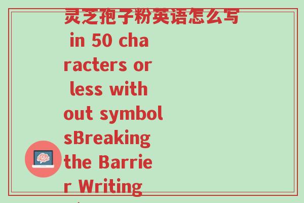 破壁灵芝孢子粉英语怎么写(How to rewrite the title 破壁灵芝孢子粉英语怎么写 in 50 characters or less without symbolsBreaking the Barrier Writing Língzhī Spore Powder in English)-第1张图片-超越 破壁灵芝孢子粉英语怎么写(How to rewrite the title 破壁灵芝孢子粉英语怎么写 in 50 characters or less without symbolsBreaking the Barrier Writing Língzhī Spore Powder in English)-第1张图片-超越