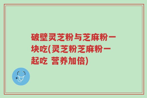 破壁灵芝粉与芝麻粉一块吃(灵芝粉芝麻粉一起吃 营养加倍)-第1张图片-超越 破壁灵芝粉与芝麻粉一块吃(灵芝粉芝麻粉一起吃 营养加倍)-第1张图片-超越