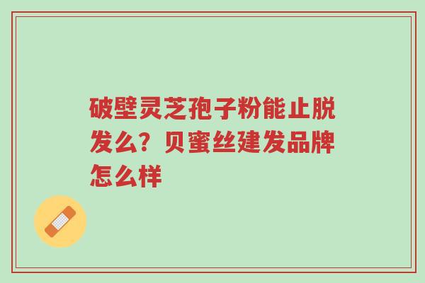 破壁灵芝孢子粉能止脱发么?贝蜜丝建发品牌怎么样-第1张图片-超越 破壁灵芝孢子粉能止脱发么?贝蜜丝建发品牌怎么样-第1张图片-超越