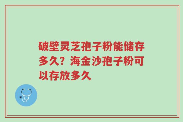 破壁灵芝孢子粉能储存多久?海金沙孢子粉可以存放多久-第1张图片-超越 破壁灵芝孢子粉能储存多久?海金沙孢子粉可以存放多久-第1张图片-超越