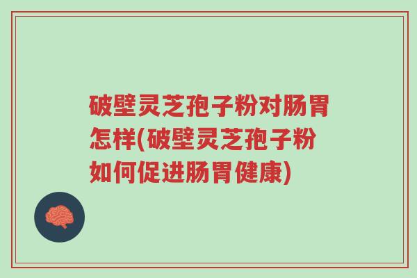 破壁灵芝孢子粉对肠胃怎样(破壁灵芝孢子粉如何促进肠胃健康)-第1张图片-超越 破壁灵芝孢子粉对肠胃怎样(破壁灵芝孢子粉如何促进肠胃健康)-第1张图片-超越