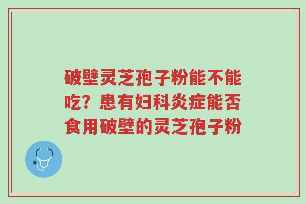 破壁灵芝孢子粉能不能吃?患有妇科炎症能否食用破壁的灵芝孢子粉-第1张图片-超越 破壁灵芝孢子粉能不能吃?患有妇科炎症能否食用破壁的灵芝孢子粉-第1张图片-超越