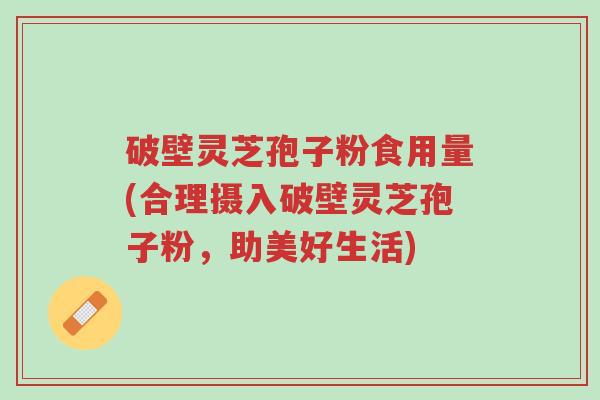 破壁灵芝孢子粉食用量(合理摄入破壁灵芝孢子粉,助美好生活)-第1张图片-超越 破壁灵芝孢子粉食用量(合理摄入破壁灵芝孢子粉,助美好生活)-第1张图片-超越