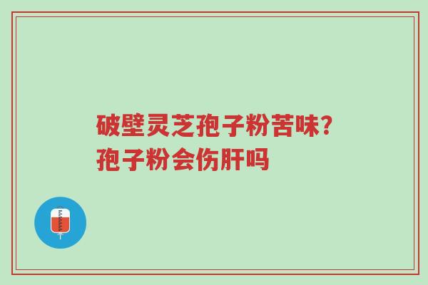 破壁灵芝孢子粉苦味?孢子粉会伤肝吗-第1张图片-超越 破壁灵芝孢子粉苦味?孢子粉会伤肝吗-第1张图片-超越