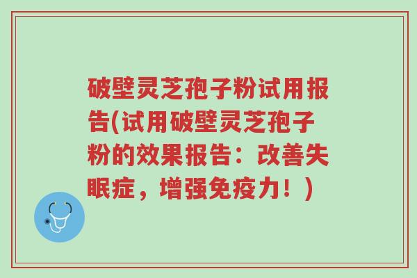 破壁灵芝孢子粉试用报告(试用破壁灵芝孢子粉的效果报告:改善失眠症,增强免疫力!)-第1张图片-超越 破壁灵芝孢子粉试用报告(试用破壁灵芝孢子粉的效果报告:改善失眠症,增强免疫力!)-第1张图片-超越