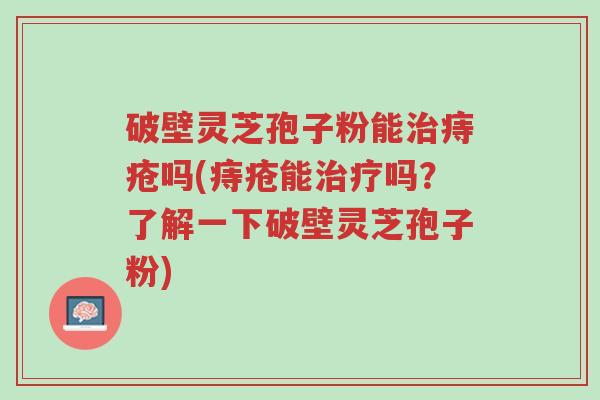 破壁灵芝孢子粉能治痔疮吗(痔疮能治疗吗?了解一下破壁灵芝孢子粉)-第1张图片-超越 破壁灵芝孢子粉能治痔疮吗(痔疮能治疗吗?了解一下破壁灵芝孢子粉)-第1张图片-超越