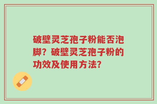 破壁灵芝孢子粉能否泡脚?破壁灵芝孢子粉的功效及使用方法?-第1张图片-超越 破壁灵芝孢子粉能否泡脚?破壁灵芝孢子粉的功效及使用方法?-第1张图片-超越
