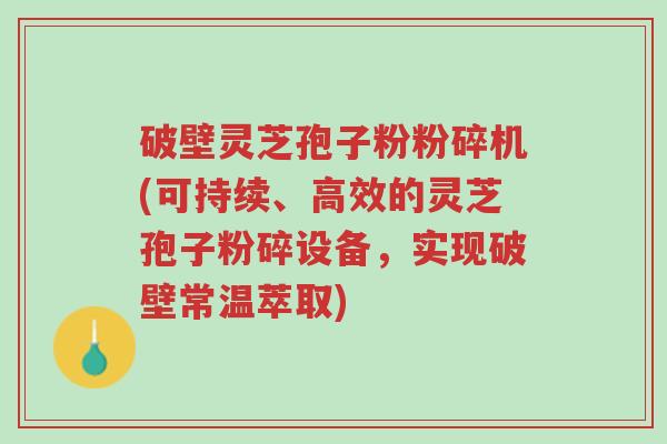 破壁灵芝孢子粉粉碎机(可持续、高效的灵芝孢子粉碎设备,实现破壁常温萃取)-第1张图片-超越 破壁灵芝孢子粉粉碎机(可持续、高效的灵芝孢子粉碎设备,实现破壁常温萃取)-第1张图片-超越