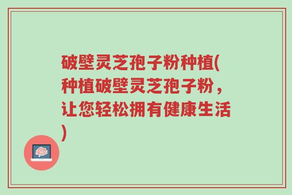 破壁灵芝孢子粉种植(种植破壁灵芝孢子粉,让您轻松拥有健康生活)-第1张图片-超越 破壁灵芝孢子粉种植(种植破壁灵芝孢子粉,让您轻松拥有健康生活)-第1张图片-超越