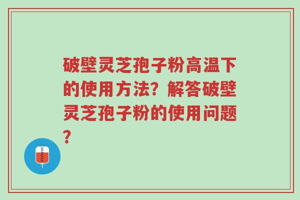 破壁灵芝孢子粉高温下的使用方法?解答破壁灵芝孢子粉的使用问题?-第1张图片-超越 破壁灵芝孢子粉高温下的使用方法?解答破壁灵芝孢子粉的使用问题?-第1张图片-超越