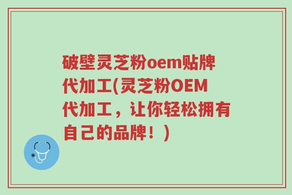 破壁灵芝粉oem贴牌代加工(灵芝粉OEM代加工,让你轻松拥有自己的品牌!)-第1张图片-超越 破壁灵芝粉oem贴牌代加工(灵芝粉OEM代加工,让你轻松拥有自己的品牌!)-第1张图片-超越