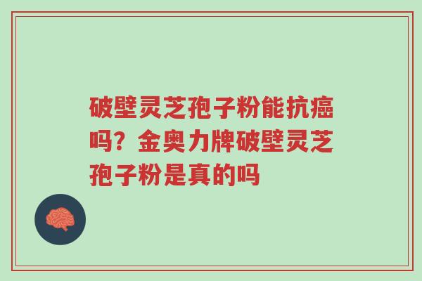 破壁灵芝孢子粉能抗癌吗?金奥力牌破壁灵芝孢子粉是真的吗-第1张图片-超越 破壁灵芝孢子粉能抗癌吗?金奥力牌破壁灵芝孢子粉是真的吗-第1张图片-超越