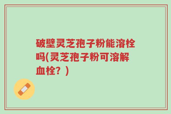 破壁灵芝孢子粉能溶栓吗(灵芝孢子粉可溶解血栓?)-第1张图片-超越 破壁灵芝孢子粉能溶栓吗(灵芝孢子粉可溶解血栓?)-第1张图片-超越