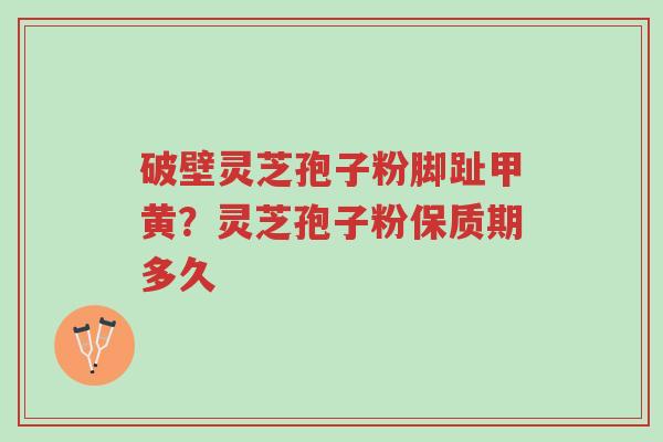 破壁灵芝孢子粉脚趾甲黄?灵芝孢子粉保质期多久-第1张图片-超越 破壁灵芝孢子粉脚趾甲黄?灵芝孢子粉保质期多久-第1张图片-超越