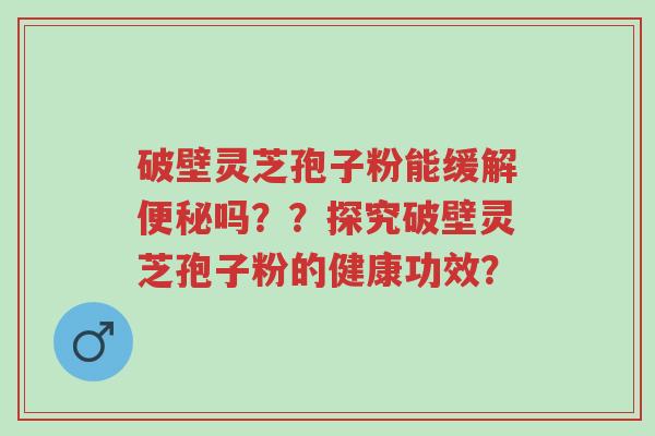破壁灵芝孢子粉能缓解便秘吗??探究破壁灵芝孢子粉的健康功效?-第1张图片-超越 破壁灵芝孢子粉能缓解便秘吗??探究破壁灵芝孢子粉的健康功效?-第1张图片-超越