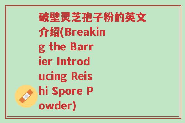 破壁灵芝孢子粉的英文介绍(Breaking the Barrier Introducing Reishi Spore Powder)-第1张图片-超越 破壁灵芝孢子粉的英文介绍(Breaking the Barrier Introducing Reishi Spore Powder)-第1张图片-超越
