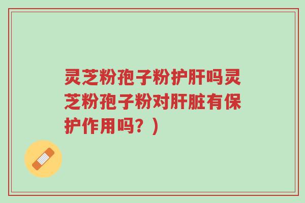 灵芝粉孢子粉护肝吗灵芝粉孢子粉对肝脏有保护作用吗?)-第1张图片-超越 灵芝粉孢子粉护肝吗灵芝粉孢子粉对肝脏有保护作用吗?)-第1张图片-超越