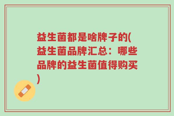 益生菌都是啥牌子的(益生菌品牌汇总:哪些品牌的益生菌值得购买)-第1张图片-超越 益生菌都是啥牌子的(益生菌品牌汇总:哪些品牌的益生菌值得购买)-第1张图片-超越