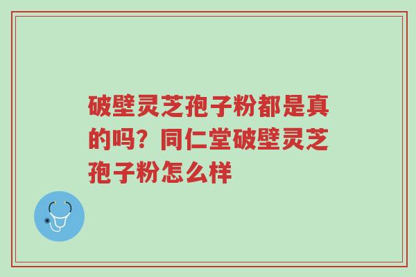 破壁灵芝孢子粉都是真的吗?同仁堂破壁灵芝孢子粉怎么样-第1张图片-超越 破壁灵芝孢子粉都是真的吗?同仁堂破壁灵芝孢子粉怎么样-第1张图片-超越