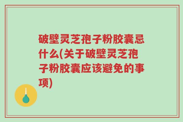 破壁灵芝孢子粉胶囊忌什么(关于破壁灵芝孢子粉胶囊应该避免的事项)-第1张图片-超越