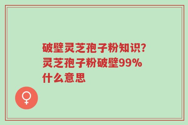 破壁灵芝孢子粉知识?灵芝孢子粉破壁99%什么意思-第1张图片-超越 破壁灵芝孢子粉知识?灵芝孢子粉破壁99%什么意思-第1张图片-超越