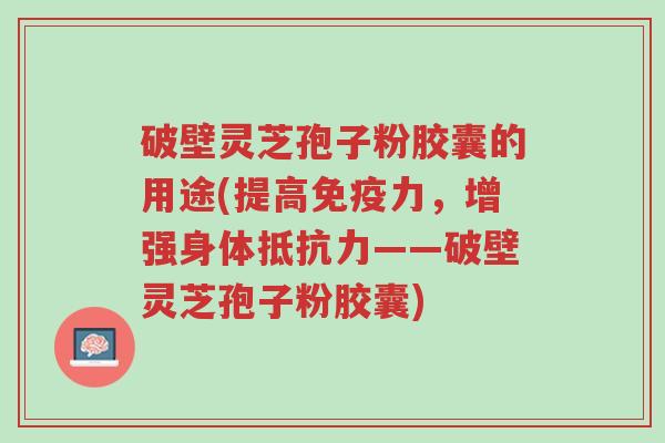 破壁灵芝孢子粉胶囊的用途(提高免疫力,增强身体抵抗力——破壁灵芝孢子粉胶囊)-第1张图片-超越 破壁灵芝孢子粉胶囊的用途(提高免疫力,增强身体抵抗力——破壁灵芝孢子粉胶囊)-第1张图片-超越