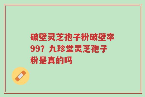 破壁灵芝孢子粉破壁率99?九珍堂灵芝孢子粉是真的吗-第1张图片-超越 破壁灵芝孢子粉破壁率99?九珍堂灵芝孢子粉是真的吗-第1张图片-超越