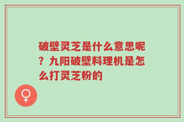 破壁灵芝是什么意思呢？九阳破壁料理机是怎么打灵芝粉的-第1张图片-超越
