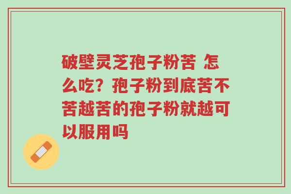 破壁灵芝孢子粉苦 怎么吃?孢子粉到底苦不苦越苦的孢子粉就越可以服用吗-第1张图片-超越 破壁灵芝孢子粉苦 怎么吃?孢子粉到底苦不苦越苦的孢子粉就越可以服用吗-第1张图片-超越