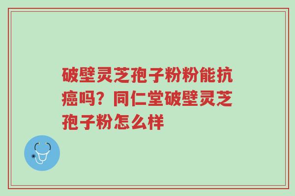 破壁灵芝孢子粉粉能抗癌吗?同仁堂破壁灵芝孢子粉怎么样-第1张图片-超越 破壁灵芝孢子粉粉能抗癌吗?同仁堂破壁灵芝孢子粉怎么样-第1张图片-超越