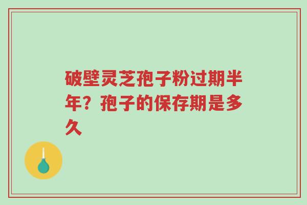 破壁灵芝孢子粉过期半年?孢子的保存期是多久-第1张图片-超越 破壁灵芝孢子粉过期半年?孢子的保存期是多久-第1张图片-超越